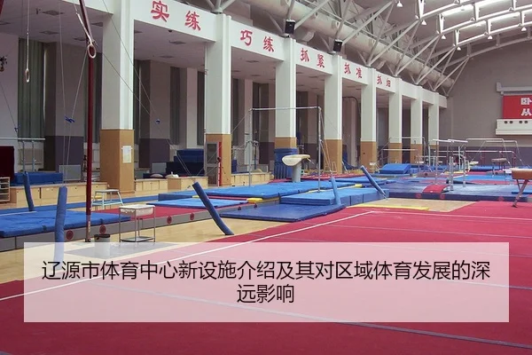 辽源市体育中心新设施介绍及其对区域体育发展的深远影响 - leyu.com